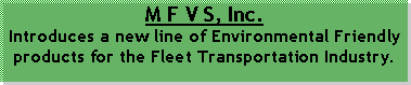 Text Box: M F V S, Inc. Introduces a new line of Environmental Friendly products for the Fleet Transportation Industry.